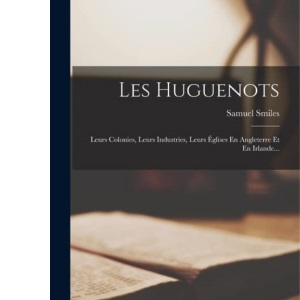 Les Huguenots: Leurs Colonies, Leurs Industries, Leurs Églises En Angleterre Et En Irlande...