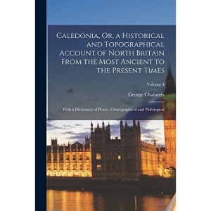 Caledonia, Or, a Historical and Topographical Account of North Britain From the Most Ancient to the Present Times: With a Dictionary of Places, Chorographical and Philological; Volume 4