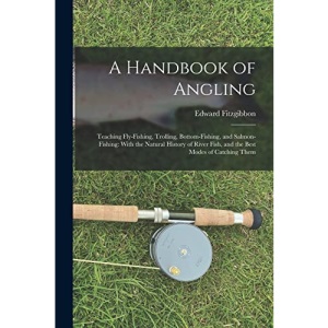 A Handbook of Angling: Teaching Fly-Fishing, Trolling, Bottom-Fishing, and Salmon-Fishing: With the Natural History of River Fish, and the Best Modes of Catching Them