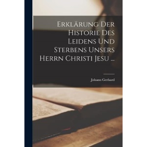 Erklärung Der Historie Des Leidens Und Sterbens Unsers Herrn Christi Jesu ...