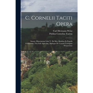 C. Cornelii Taciti Opera: Insunt: Historiarum Libri V. De Situ, Moribus Et Populis Germaniae, Vita Iulii Agricolae, Dialogus De Caussis Corruptae Eloquentiae