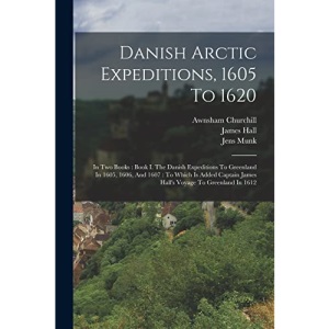 Danish Arctic Expeditions, 1605 To 1620: In Two Books : Book I. The Danish Expeditions To Greenland In 1605, 1606, And 1607 : To Which Is Added Captain James Hall's Voyage To Greenland In 1612