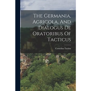 The Germania, Agricola, And Dialogus De Oratoribus Of Tacticus