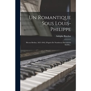 Un Romantique Sous Louis-philippe: Hector Berlioz, 1831-1842, D'après De Nombreux Documents Inédits...