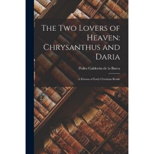 The Two Lovers of Heaven: Chrysanthus and Daria: A Drama of Early Christian Rome