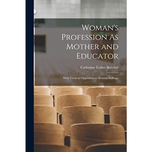 Woman's Profession As Mother and Educator: With Views in Opposition to Woman Suffrage