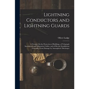 Lightning Conductors and Lightning Guards: A Treatise On the Protection of Buildings, of Telegraph Instruments and Submarine Cables, and of Electric ... From Damage by Atmospheric Discharges
