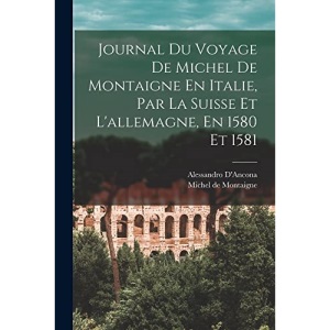 Journal Du Voyage De Michel De Montaigne En Italie, Par La Suisse Et L'allemagne, En 1580 Et 1581