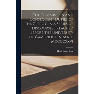 The Commission and Consequent Duties of the Clergy, in a Series of Discourses Preached Before the University of Cambridge in April, Mdcccxxvi