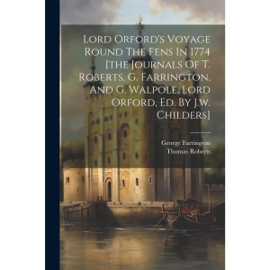 Lord Orford's Voyage Round The Fens In 1774 [the Journals Of T. Roberts, G. Farrington, And G. Walpole, Lord Orford, Ed. By J.w. Childers]