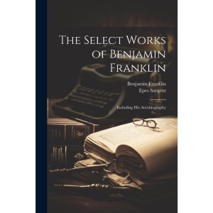The Select Works of Benjamin Franklin: Including His Autobiography