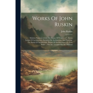 Works Of John Ruskin: Modern Painters.-v.5-6. The Stones Of Venice.-v.7. Seven Lamps Of Architecture. Lectures On Architecture And Painting. The Study ... Paths ... On Art. Lectures On Art. Political