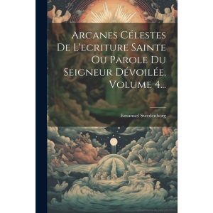 Arcanes Célestes De L'ecriture Sainte Ou Parole Du Seigneur Dévoilée, Volume 4...