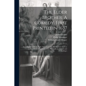 The Elder Brother. A Comedy. First Printed in 1637; now Reprinted With Slight Alterations and Abridgement for use on Occasions of Entertainment, Especially in Schools and Colleges