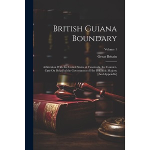 British Guiana Boundary: Arbitration With the United States of Venezuela. the Counter-Case On Behalf of the Government of Her Britannic Majesty [And Appendix]; Volume 1