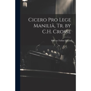 Cicero Pro Lege Maniliâ, Tr. by C.H. Crosse