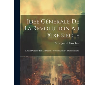 Idée Générale De La Revolution Au Xixe Siecle: (Choix D'études Sur La Pratique Révolutionnaire Et Industrielle)