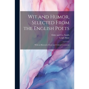 Wit and Humor, Selected From the English Poets: With an Illustrative Essay and Critical Comments