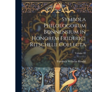 Symbola philologorum Bonnensium in honorem Friderici Ritschelii collecta; Volume 02