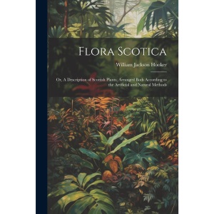 Flora Scotica; or, A Description of Scottish Plants, Arranged Both According to the Artificial and Natural Methods