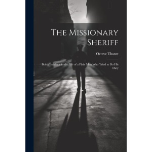 The Missionary Sheriff: Being Incidents in the Life of a Plain Man who Tried to do His Duty