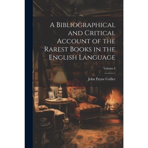 A Bibliographical and Critical Account of the Rarest Books in the English Language; Volume I