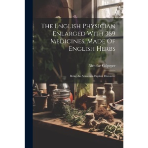 The English Physician Enlarged With 369 Medicines, Made Of English Herbs: Being An Astrologo-physical Discourse