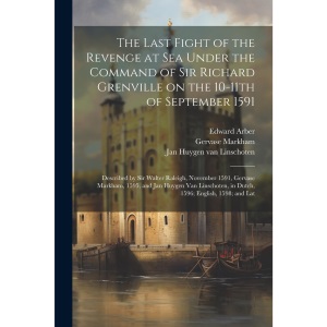 The Last Fight of the Revenge at sea Under the Command of Sir Richard Grenville on the 10-11th of September 1591: Described by Sir Walter Raleigh, ... in Dutch, 1596; English, 1598; and Lat