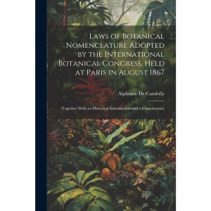 Laws of Botanical Nomenclature Adopted by the International Botanical Congress, Held at Paris in August 1867; Together With an Historical Introduction and a Commentary
