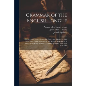 Grammar of the English Tongue: With the Arts of Logick, Rhetorick, Poetry, &c., Illustrated With Useful Notes Giving the Grounds and Reasons of ... a Compleat System of an English Education