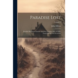 Paradise Lost: Paradise Regained, Samson Agonistes, Comus, And Arcades. Poems On Several Occasions; Volume 1
