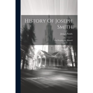 History Of Joseph Smith: The Prophet, By Himself