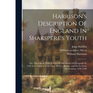 Harrison's Description Of England In Shakspere's Youth: The Third Book, With A View Of The North Of Cheapside In 1638 A.d., Extracts From Stow, Howes, Busino, And De La Serre On London, 1598-1638