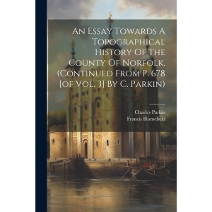 An Essay Towards A Topographical History Of The County Of Norfolk. (continued From P. 678 [of Vol. 3] By C. Parkin)
