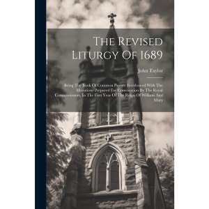The Revised Liturgy Of 1689: Being The Book Of Common Prayer: Interleaved With The Alterations Prepared For Convocation By The Royal Commissioners, In The First Year Of The Reign Of William And Mary
