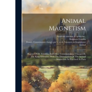 Animal Magnetism: Report Of Dr. Franklin And Other Commissioners, Charged By The King Of France With The Examination Of The Animal Magnetism As Practised At Paris