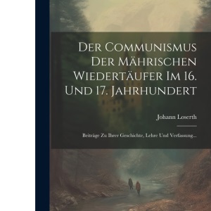 Der Communismus der Mährischen Wiedertäufer im 16. und 17. Jahrhundert: Beiträge zu ihrer Geschichte, Lehre und Verfassung...