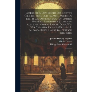 Gespräch In Dem Reiche Der Todten Über Die Bibel Und Talmud, Zwischen Dem Seeligen Herrn Doctor Luther Und Dem Berühmten Jüdischen Ausleger, Namens ... Jarchi, Aus Franckreich Gebürtig: In...