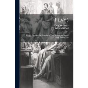 Plays: The City Madam. the Guardian. a Very Woman. the Bashful Lover. the Old Law