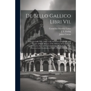 De Bello Gallico Libri Vii.: Caesar's Gallic War, With a Life of Caesar, Geography and People of Gaul, History of the Military Art in Caesar's ... and Grammatical Notes, a General Reference