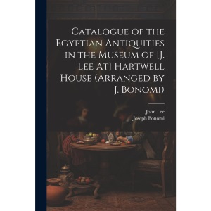 Catalogue of the Egyptian Antiquities in the Museum of [J. Lee At] Hartwell House (Arranged by J. Bonomi)