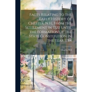 Facts Relating to the Early History of Chester, N.H., From the Settlement in 1720 Until the Formation of the State Constitution in the Year 1784
