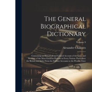 The General Biographical Dictionary: Containing an Historical and Critical Account of the Lives and Writings of the Most Eminent Persons in Every ... Accounts to the Present Time; Volume 9