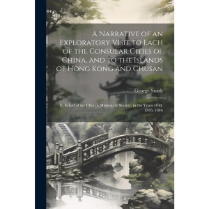 A Narrative of an Exploratory Visit to Each of the Consular Cities of China, and to the Islands of Hong Kong and Chusan: In Behalf of the Church Missionary Society, in the Years 1844, 1845, 1846