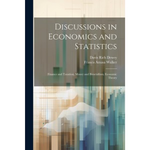 Discussions in Economics and Statistics: Finance and Taxation, Money and Bimetallism, Economic Theory
