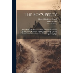 The Boy's Percy: Being Old Ballads of War, Adventure and Love From Bishop Thomas Percy's Reliques of Ancient English Poetry. Together With an Appendix ... Two Ballads From the Original Percy Folio Ms