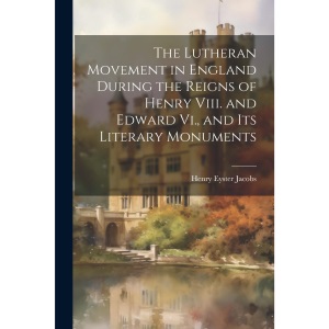 The Lutheran Movement in England During the Reigns of Henry Viii. and Edward Vi., and Its Literary Monuments