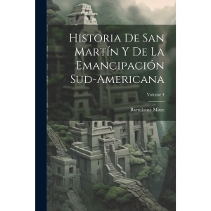 Historia De San Martín Y De La Emancipación Sud-Americana; Volume 4