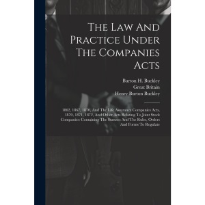 The Law And Practice Under The Companies Acts: 1862, 1867, 1870, And The Life Assurance Companies Acts, 1870, 1871, 1872, And Other Acts Relating To ... And The Rules, Orders And Forms To Regulate
