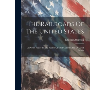 The Railroads Of The United States: A Potent Factor In The Politics Of That Country And Of Great Britain